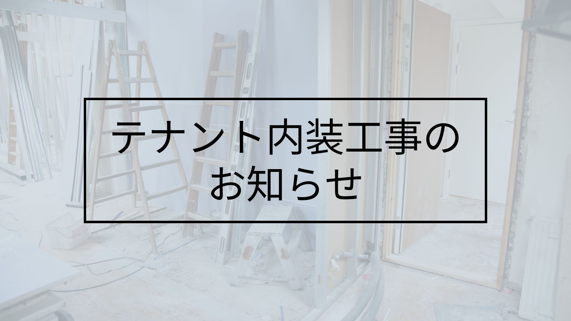 テナント内装工事のお知らせ（1Fのみ）
