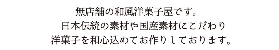 無店舗の和風洋菓子屋です。日本伝統の素材や国産素材にこだわり洋菓子を和心込めてお作りします。